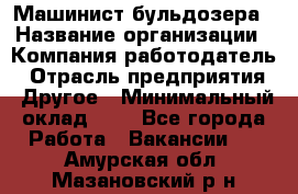 Машинист бульдозера › Название организации ­ Компания-работодатель › Отрасль предприятия ­ Другое › Минимальный оклад ­ 1 - Все города Работа » Вакансии   . Амурская обл.,Мазановский р-н